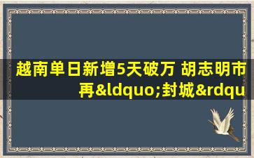 越南单日新增5天破万 胡志明市再“封城”